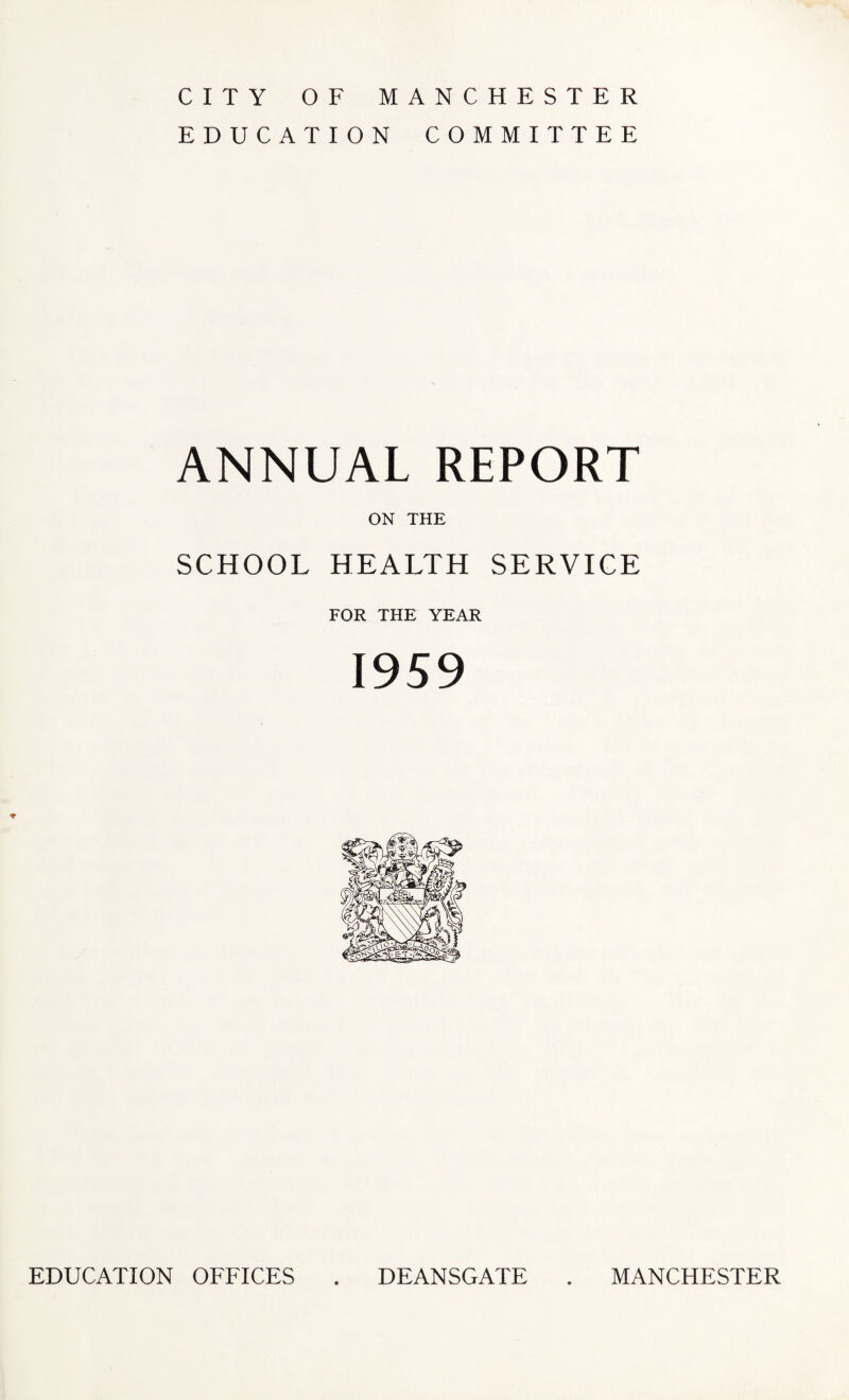 CITY OF MANCHESTER EDUCATION COMMITTEE ANNUAL REPORT ON THE SCHOOL HEALTH SERVICE FOR THE YEAR 1959 EDUCATION OFFICES DEANSGATE MANCHESTER