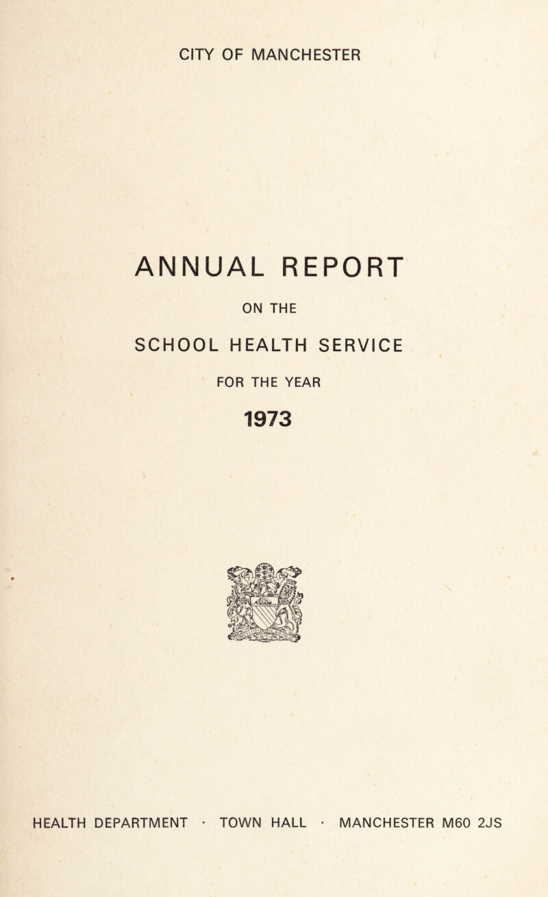 CITY OF MANCHESTER ANNUAL REPORT ON THE SCHOOL HEALTH SERVICE FOR THE YEAR 1973 HEALTH DEPARTMENT ■ TOWN HALL • MANCHESTER M60 2JS