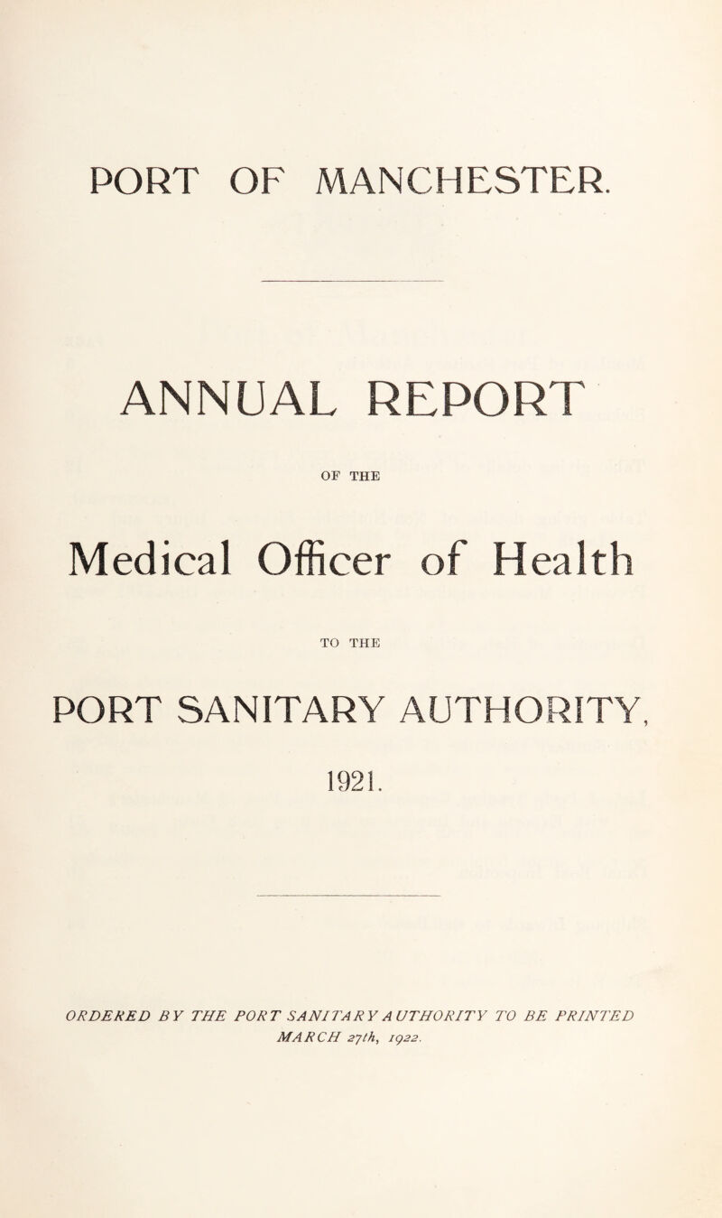 PORT OF MANCHESTER. ANNUAL REPORT OF THE Medical Officer of Health TO THE PORT SANITARY AUTHORITY, 1921. ORDERED BY THE PORT SANITARY AUTHORITY TO BE PRINTED