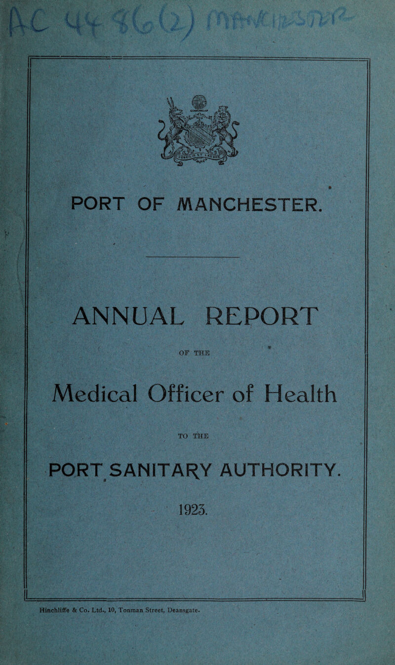 , 8 A, *%**... ;v V tj ' r= PORT OF MANCHESTER. ANNUAL REPORT OF THE Medical Officer of Health TO THE • j ' •* . • / PORT SANITARY AUTHORITY. 1923. 1 I Hinchliffe & Co. Ltd., 10, Tonman Street, Deansgate.