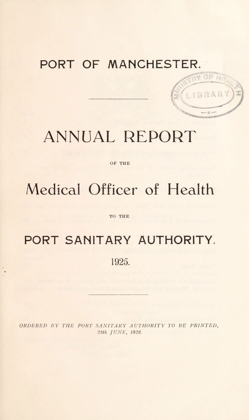 PORT OF MANCHESTER. ANNUAL REPORT OF THE Medical Officer of Health TO THE PORT SANITARY AUTHORITY. 1925. * ORDERED BY THE PORT SANITARY AUTHORITY TO BE PRINTED, 28th JUNE, 1926.