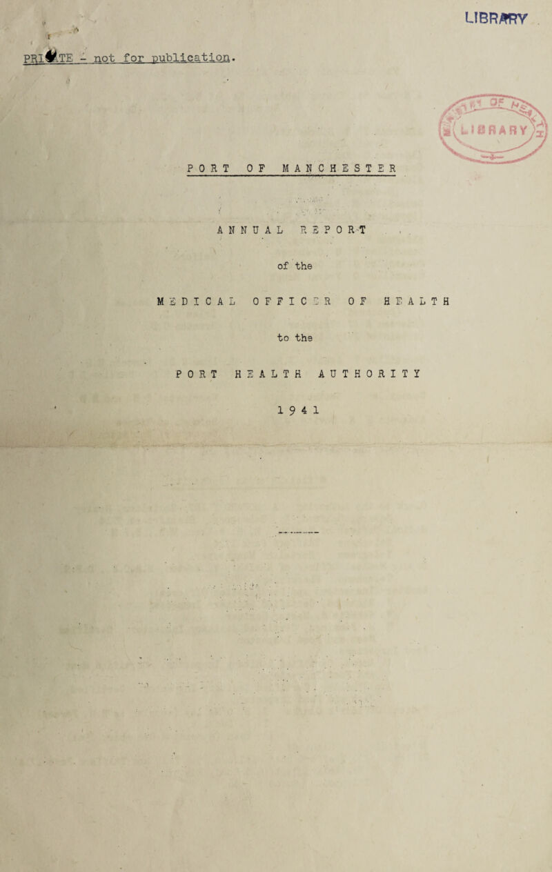 f LIBRARY PRl4A TE - not for publication. ANNUAL REPO RT of the MEDICAL OFFICER OF HEALTH to the PORT HEALTH AUTHORITY 19 4 1