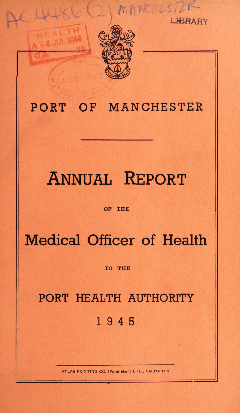 Annual Report OF THE Medical Officer of Health TO THE PORT HEALTH AUTHORITY 19 4 5 ATLAS PRINTING CO. (Pendleton) LTD., SALFORD 6.