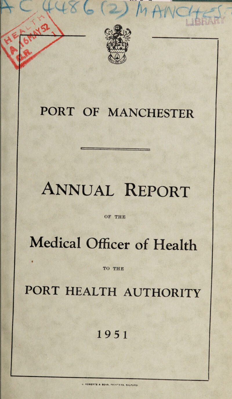 \ WJf 'll A- /A k “*■ A y j I' v . ? * t PORT OF MANCHESTER Annual Report OF THE Medical Officer of Health TO THE PORT HEALTH AUTHORITY 1951 J. RO»ERT» * SON*, PR IN T E H S, SALFORD