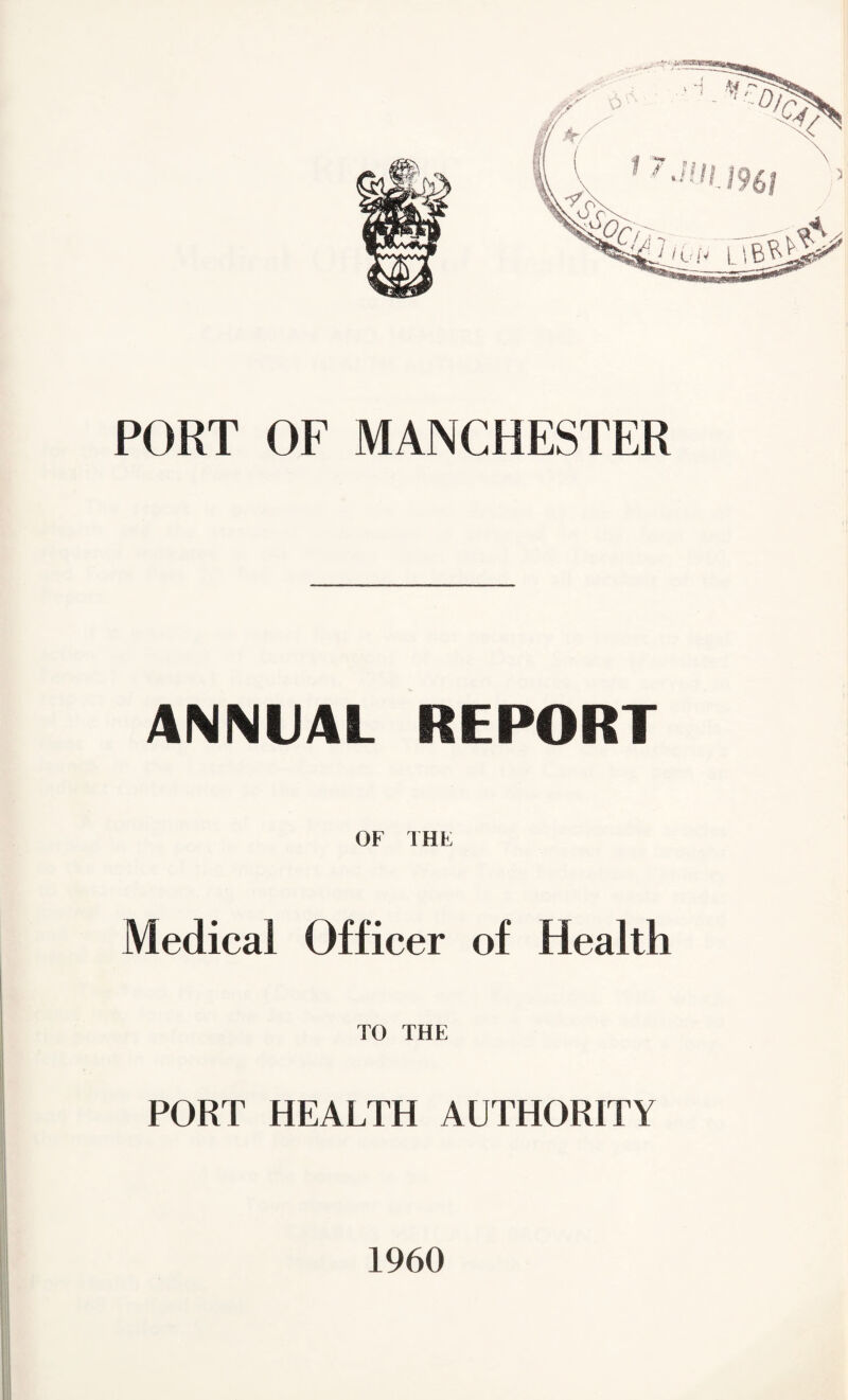 PORT OF MANCHESTER ANNUAL REPORT OF THE Medical Officer of Health TO THE PORT HEALTH AUTHORITY 1960