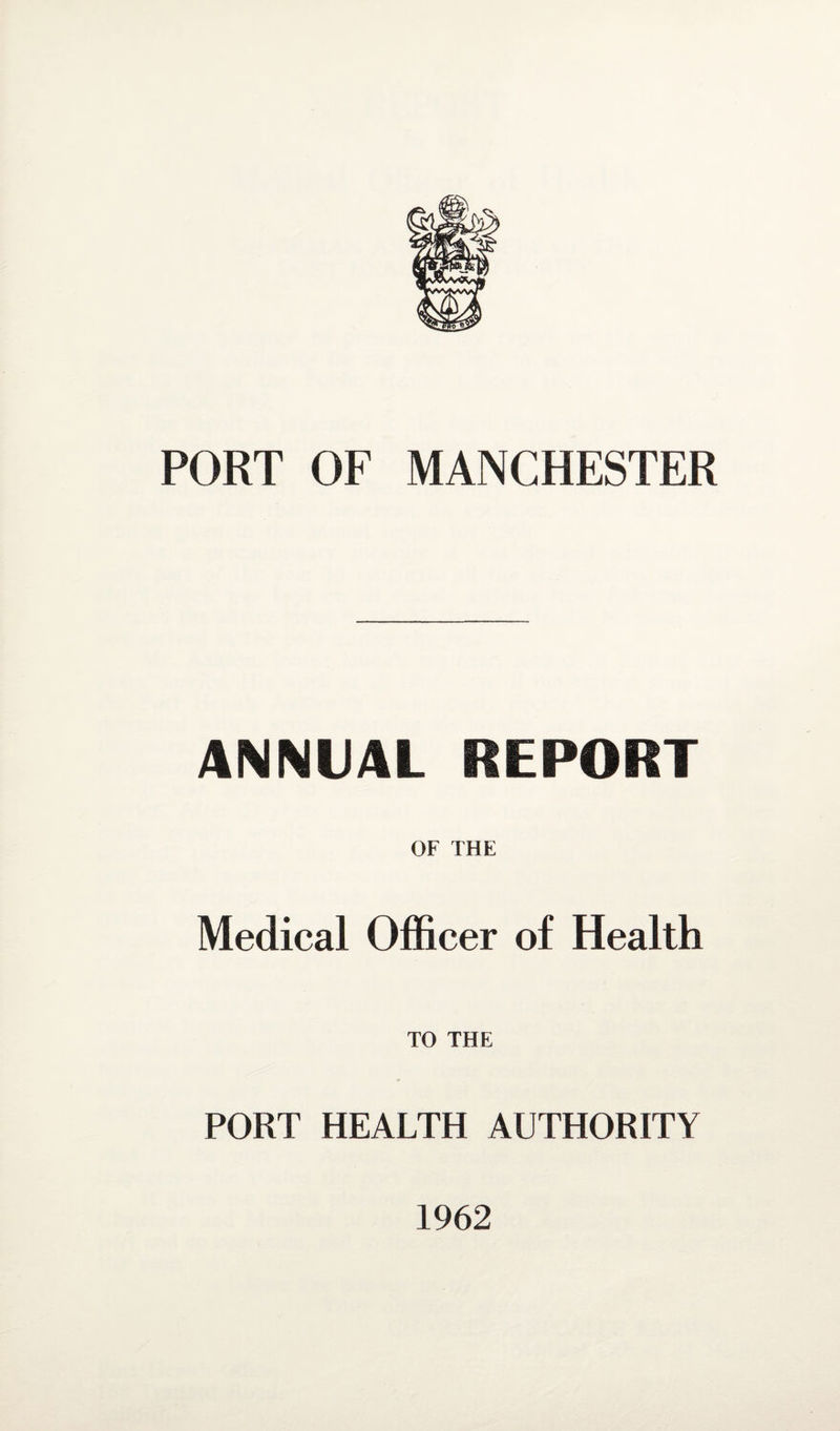 PORT OF MANCHESTER ANNUAL REPORT OF THE Medical Officer of Health TO THE PORT HEALTH AUTHORITY 1962