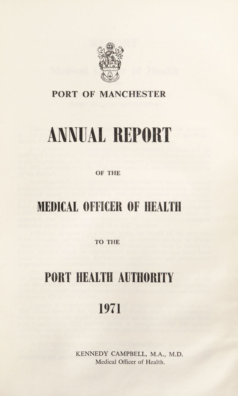 PORT OF MANCHESTER ANNUAL REPORT OF THE MEDICAL OFFICER OF HEALTH TO THE PORT HEALTH AUTHORITY 1971 KENNEDY CAMPBELL, M.A., M.D, Medical Officer of Health.