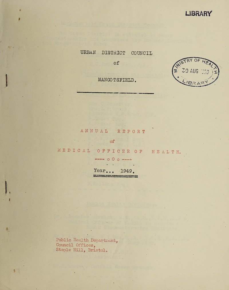 LIBRARY URBAN DISTRICT COUNCIL of MANGO TSFIELD. ANNUAL REPORT of MEDICAL OFFICER OF HEALTH. -o 0 o- Year.., 1949. Public Health Department, Council Offices, Staple Hill, Bristol.