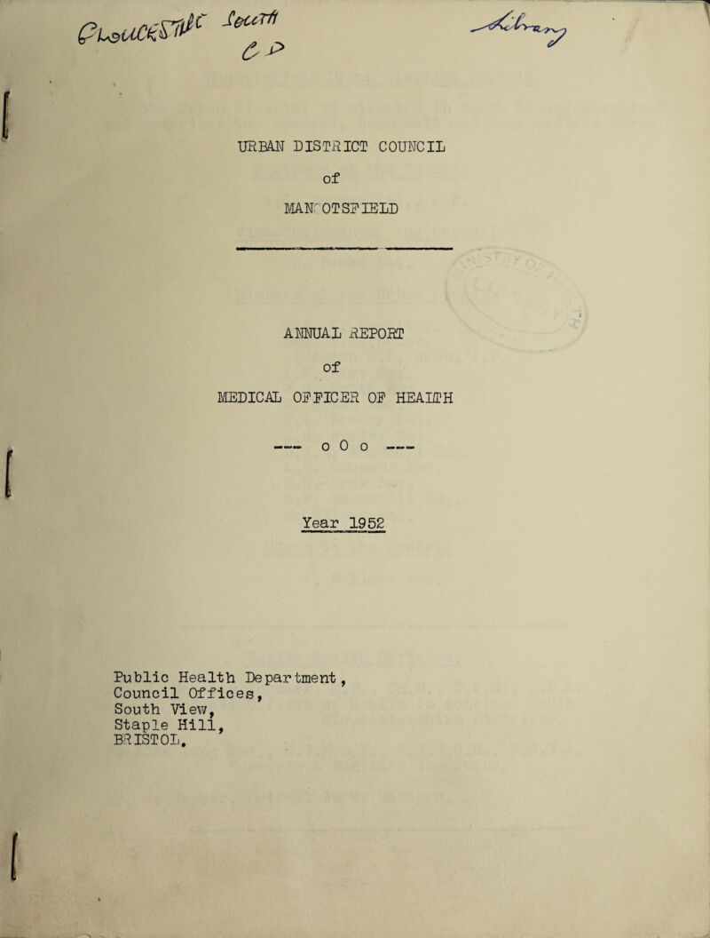 Putted Sei,n. URBAN DISTRICT COUNCIL of MANCOTSPIELD ANNUAL REPORT of MEDICAL OP NICER OP HEALTH —~ o 0 o --- Year 1952 Public Health Department, Council Offices, South View, Staple Hill, BRISTOL.