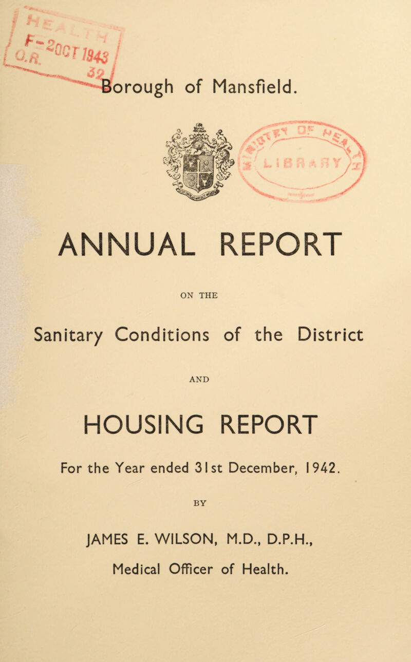 ANNUAL REPORT ON THE Sanitary Conditions of the District AND HOUSING REPORT For the Year ended 31st December, 1942. BY JAMES E. WILSON, M.D., D.P.H., Medical Officer of Health.