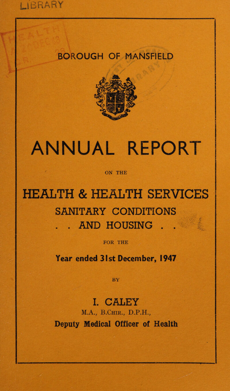 library ANNUAL REPORT ON THE HEALTH & HEALTH SERVICES SANITARY CONDITIONS . . AND HOUSING . . FOR THE Year ended 31st December, 1947 BY I. CALEY M.A., B.Chir., D.P.H., Deputy Medical Officer of Health