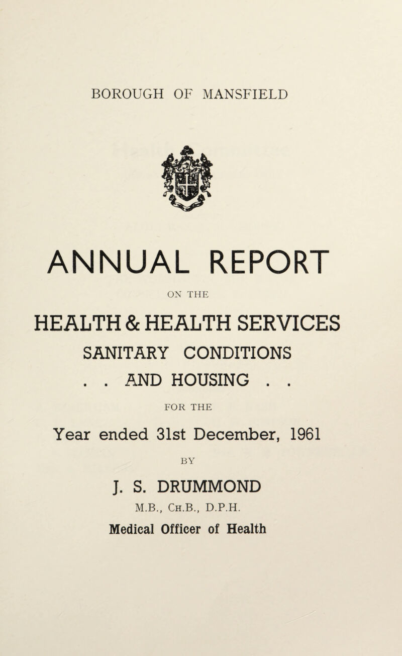 ANNUAL REPORT ON THE HEALTH & HEALTH SERVICES SANITARY CONDITIONS . . AND HOUSING . . FOR THE Year ended 31st December, 1961 J. S. DRUMMOND M.B., Ch.B., D.P.H. Medical Officer of Health