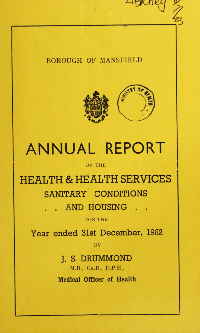 ANNUAL REPORT ON THE HEALTH & HEALTH SERVICES SANITARY CONDITIONS . . AND HOUSING . . FOR THE Year ended 31st December, 1962 BY J. S. DRUMMOND M.B., Ch.B., D.P.H., Medical Officer of Health