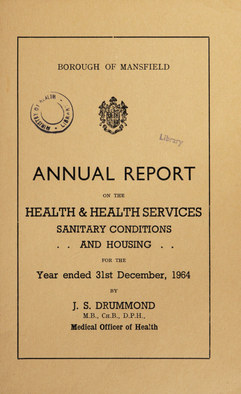 ANNUAL REPORT ON THE HEALTH & HEALTH SERVICES SANITARY CONDITIONS . . AND HOUSING . . FOR THE Year ended 31st December, 1964 BY J. S. DRUMMOND M.B., Ch.B., D.P.H., Medical Officer of Health
