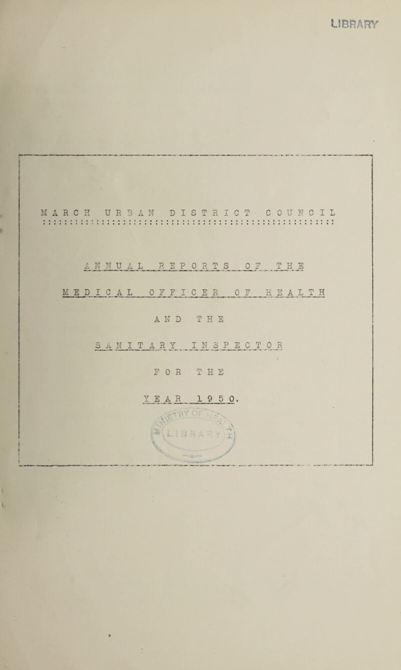 LIBRARY MARCH URBAN DISTRICT COUNCIL ANNUAL REPO R .T .S T, H E MEDICAL OFFICER,.. _ 0 N_HEALTH AND THE N I T A R Y_..,_I J„ S P S_„C T. 0_„ R I FOR THE I, J^4 19 5 0. f