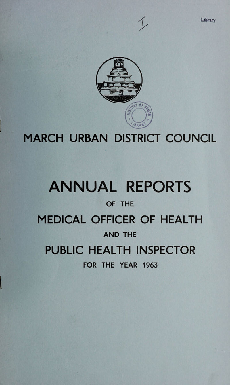 Library MARCH URBAN DISTRICT COUNCIL ANNUAL REPORTS OF THE MEDICAL OFFICER OF HEALTH AND THE PUBLIC HEALTH INSPECTOR FOR THE YEAR 1963