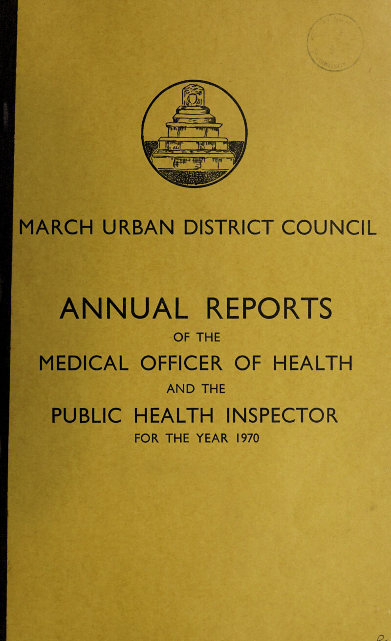 MARCH URBAN DISTRICT COUNCIL ANNUAL REPORTS OF THE MEDICAL OFFICER OF HEALTH i AND THE PUBLIC HEALTH INSPECTOR FOR THE YEAR 1970