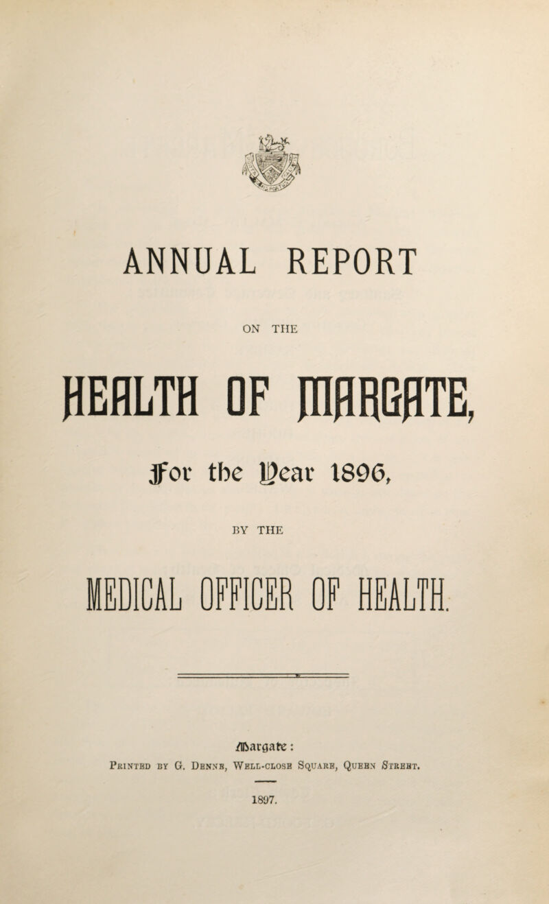 ANNUAL REPORT ON THE HEALTH OF HIHRGHTE, tfov tbe |>eat 1896, BY THE /Margate: Printed by G. Dennb, Well-close Square, Queen Street.