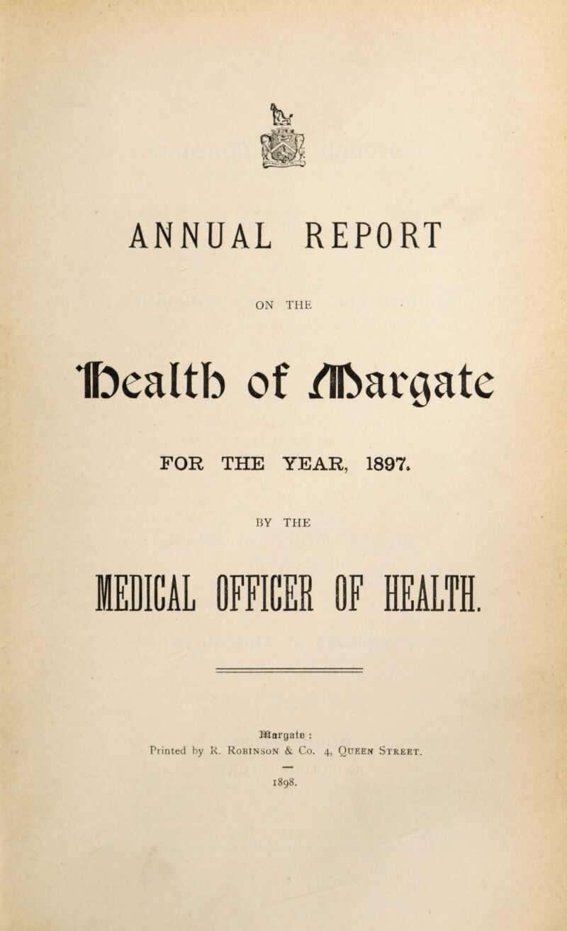 ANNUAL REPORT ON THE Ifoealtb of /IbarQate FOR THE YEAR, 1897. BY THE AL OFFICER OF HEALTH. Morgato : Printed by R. Robinson & Co. 4, Queen Street. 1898.