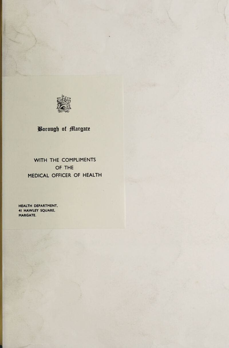 JSorougb of jfflargate WITH THE COMPLIMENTS OF THE MEDICAL OFFICER OF HEALTH HEALTH DEPARTMENT. 41 HAWLEY SQUARE. MARGATE.