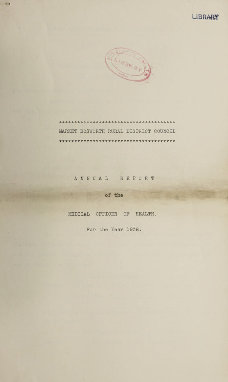 library MARKET BOSWORTH RURAL DISTRICT COUNCIL 7?777T7?T7TV777?7777777?TT77 o 7 7 7 T* 7 *•* ANNUAL REPORT of the MEDICAL OFFICER OF HEALTH. For the Year 1938.