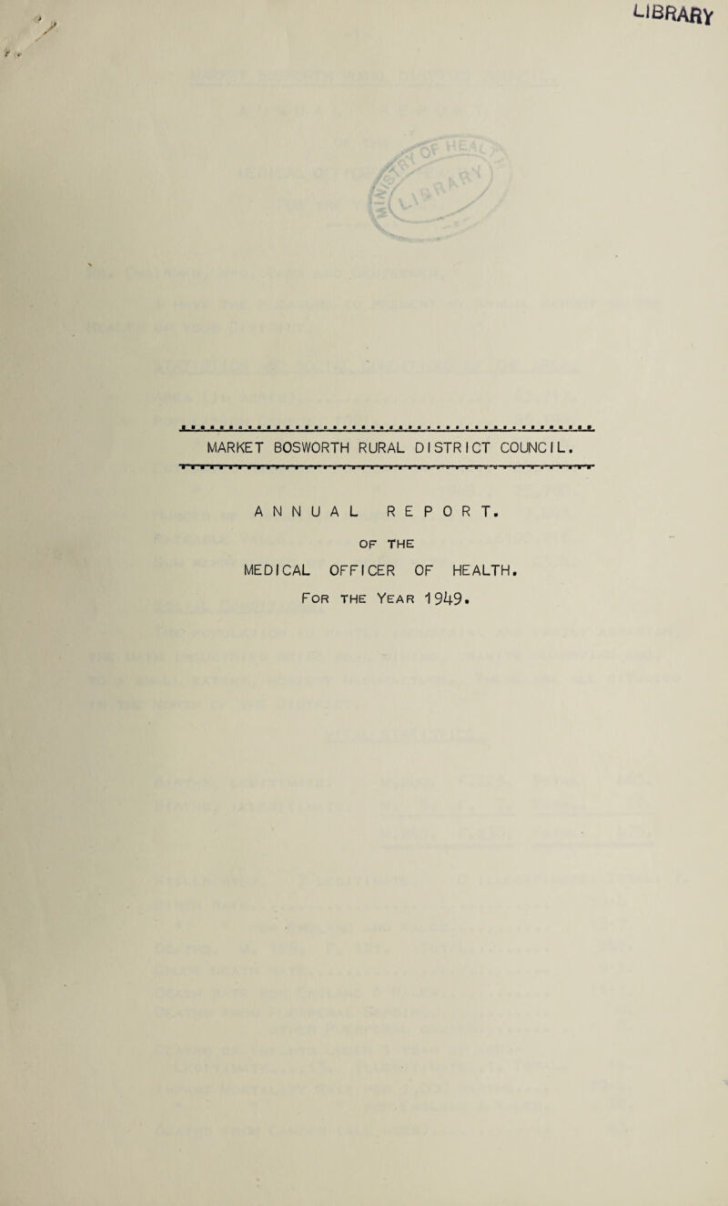 LIBRARY ............... .......... ......in MARKET BOSWORTH RURAL DISTRICT COUNCIL. ANNUAL REPORT. OF THE MEDICAL OFFICER OF HEALTH. For the Year 1949.