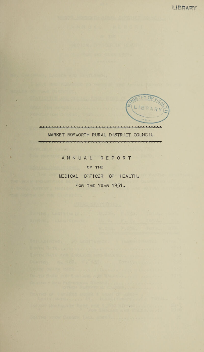 LIBRARY !,>,!,» ■ • *i*i* ° -m m9m* MARKET 3OSWORTH RURAL DISTRICT COUNCIL ■ *»■ rn-r ANNUAL REPORT OF THE MEDICAL OFFICER OF HEALTH. For the Year 1951. H -L