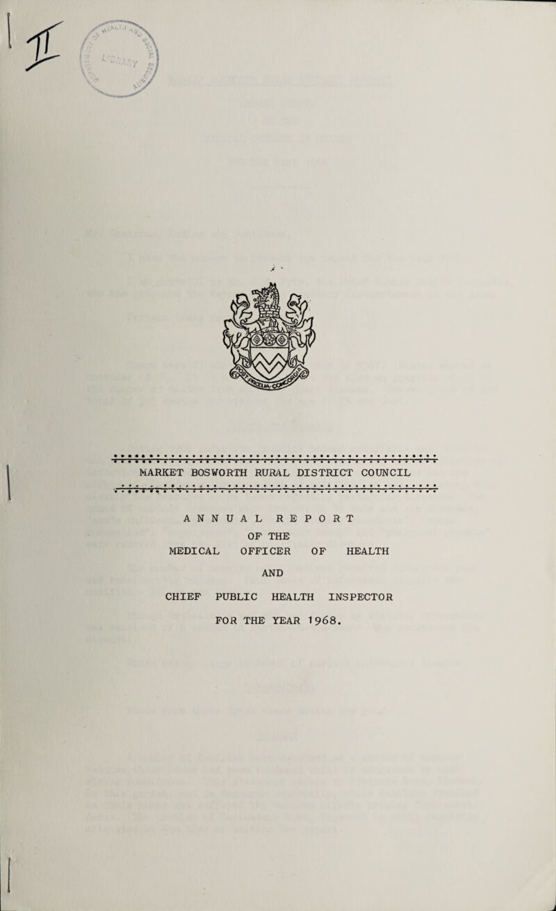 J0 '• •< ~ ; 7%t , 7TT ■« t , vr■; v «■ t . . , ■; ; t » » « . «•; ~ MARKET BOSWORTH RURAL DISTRICT COUNCIL • • • • • •• *••••• t • • • • • • • • • •••••• • ••••**•••••••«• ANNUAL REPORT OF THE MEDICAL OFFICER OF HEALTH AND CHIEF PUBLIC HEALTH INSPECTOR FOR THE YEAR 1968