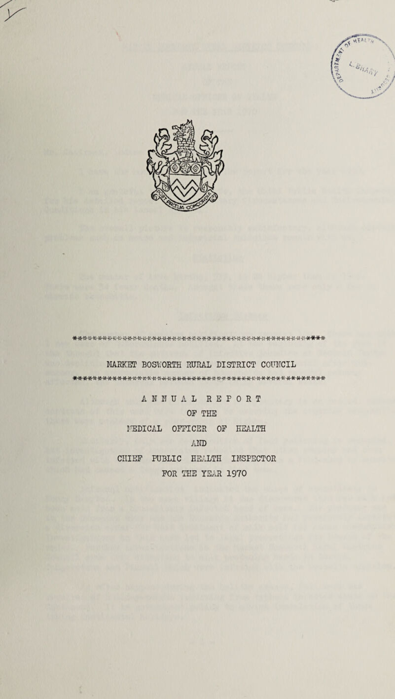 *************************************************** MARKET BOSKORTH RURAL DISTRICT COUNCIL *************************************************** ANNUAL REPORT OF THE MEDICAL OFFICER OF HEALTH AND CHIEF PUBLIC HEALTH INSPECTOR FOR THE YEAR 1970