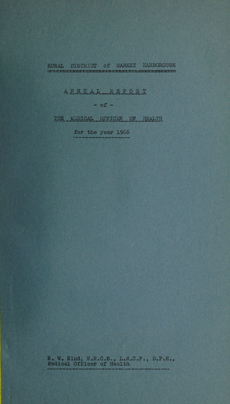 RURAL DISTRICT of MARKET HARBORQUGH ANNUAL REPORT - of - THE _ MEDICAL . OFFICER , OF,_JfflALTH for the year 1966 R. W. Kind, M.R.C.S., L.R.C.P., D.P.H., Medical Officer of Health