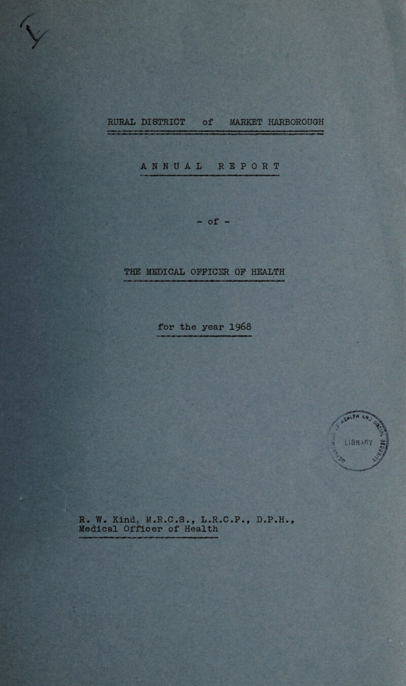RURAL DISTRICT of MARKET HARBOROUGH ANNUAL REPORT - of - THE MEDICAL OFFICER OF HEALTH for the year 1968 R. W. Kind, M.R.C.S., L.R.C.P., D.P.H., Medical Officer of Health