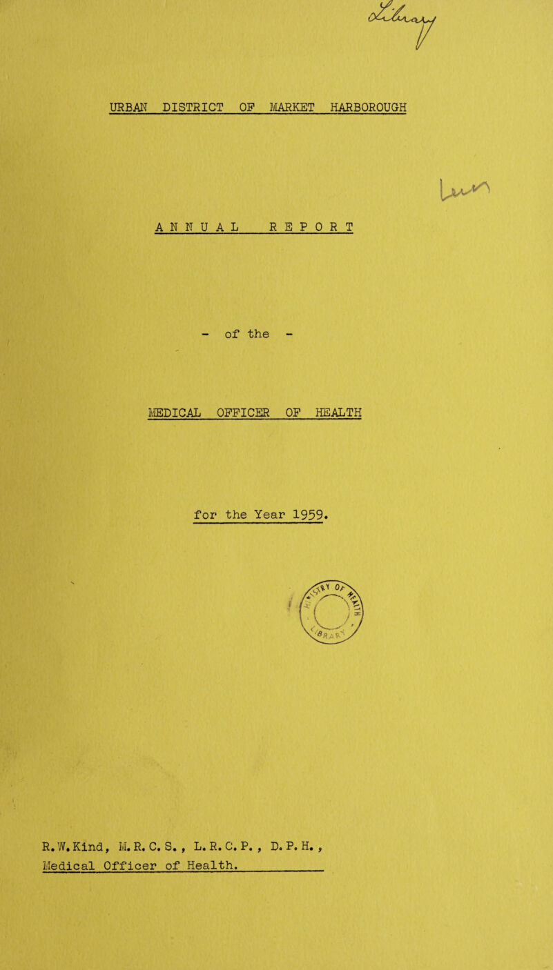 URBAN DISTRICT OP MARKET HARBOROUOH ANNUAL REPORT - of the MEDICAL OFFICER OF HEALTH for the Year 1959. R.W. Kind, M. R. C. S. , L. R. C. P. , D. P. H. , Medical Officer of Health.