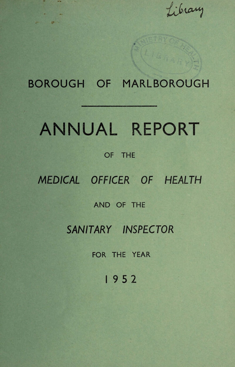 A BOROUGH OF MARLBOROUGH ANNUAL REPORT OF THE MEDICAL OFFICER OF HEALTH AND OF THE SANITARY INSPECTOR FOR THE YEAR 19 5 2
