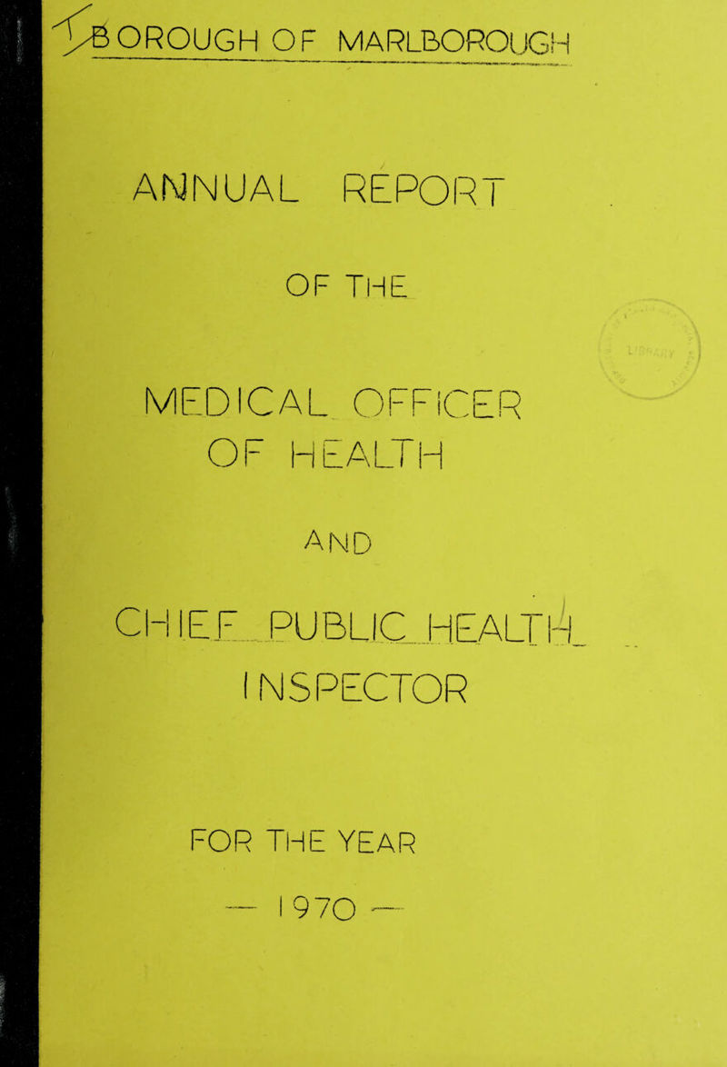 >BOROUGHOF MARLBOROUGH ANNUAL REPOR OF THE MEDICAL OFFICER OF HEALTH and CHIEF..PUBLIC. HEALTH N S PECTOR FOR THE YEAR 1970
