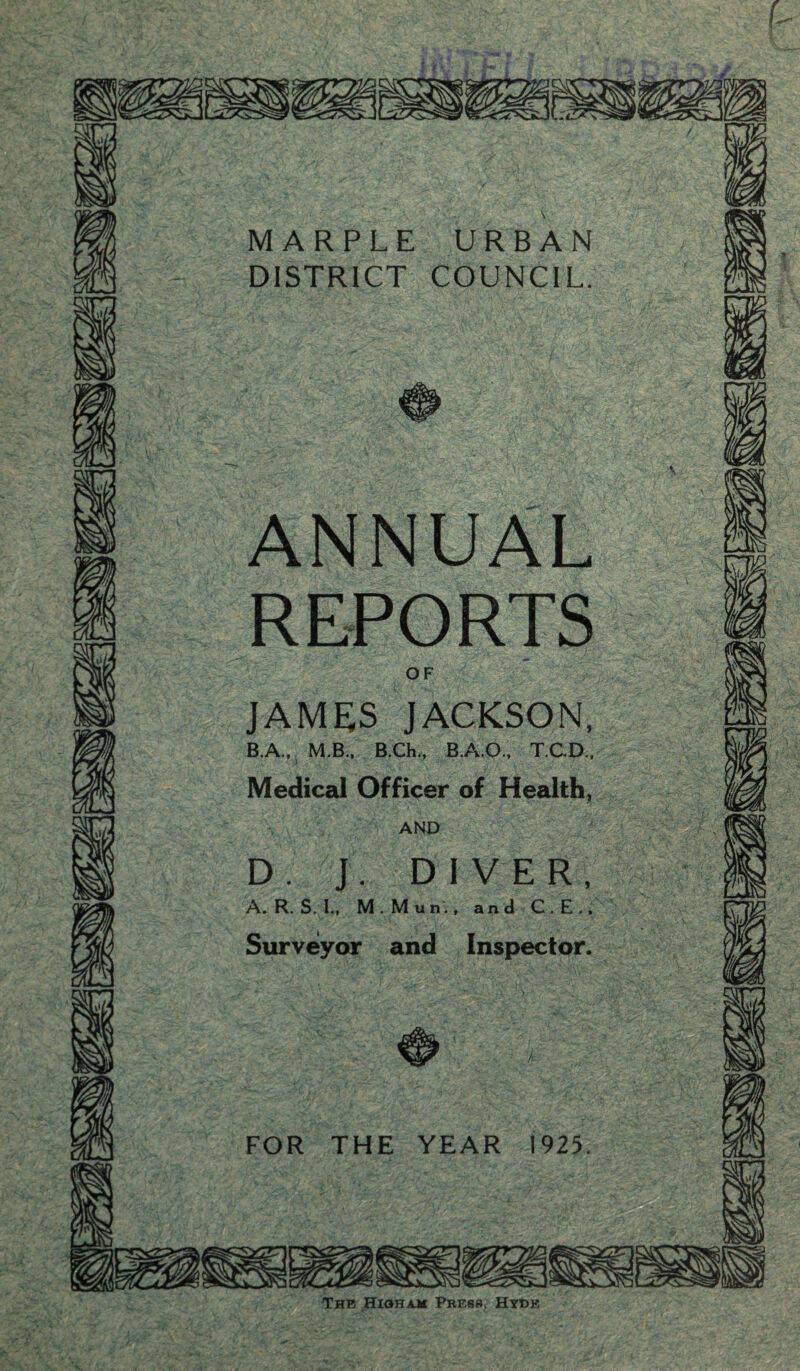 MARPLE URBAN DISTRICT COUNCIL. 0 ANNUAL REPORTS OF JAMES JACKSON, B.A.,, M.B., B.Ch., B.A.O., T.C.D., Medical Officer of Health, AND D. J. DIVER, A. R. S. I., M.Mun., and C.E., Surveyor and Inspector. A FOR THE YEAR 1925. The Hioham Press. Hytjk