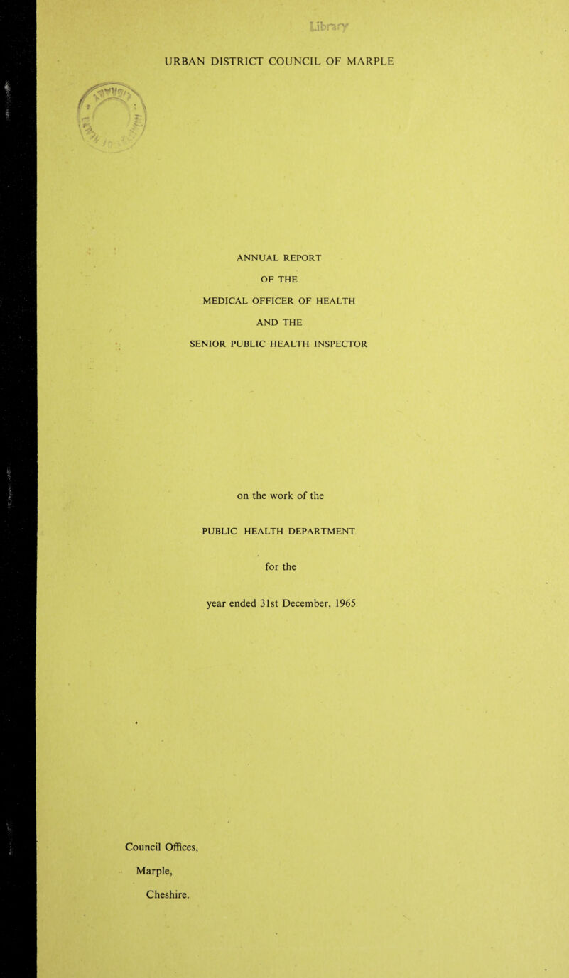 URBAN DISTRICT COUNCIL OF MARPLE ANNUAL REPORT OF THE MEDICAL OFFICER OF HEALTH AND THE SENIOR PUBLIC HEALTH INSPECTOR on the work of the PUBLIC HEALTH DEPARTMENT for the year ended 31st December, 1965 Council Offices, Marple, Cheshire.