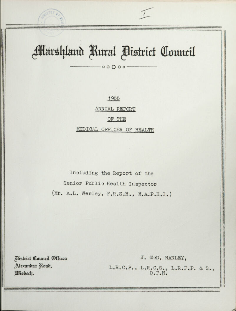 1966 ANNUAL REPORT OF THE MEDICAL OFFICER OF HEALTH Including the Report of the Senior Public Health Inspector (Mr. A.L. Wesley, F.R.S.H., M.A.P.H.I.) J. McD. HANLEY, L.R.C.P., L.R.C.S., L.R.F.P. D.P.H. • 9 JJtstrirt (Council ©fftcca ^Icxanbra Jioab, pJbbctfj* & S