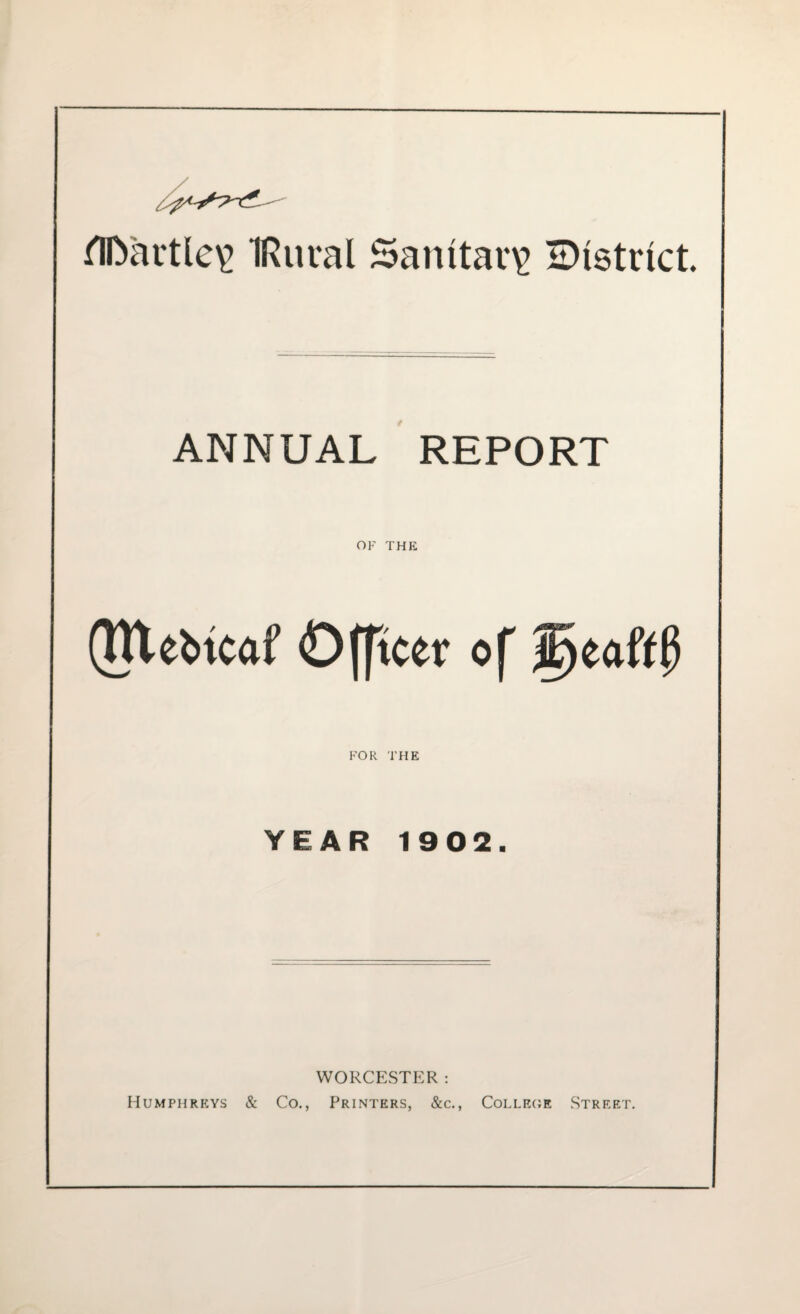 Jr flDartle^ IRural Sanitary ^District. ANNUAL REPORT OF THE (HXebtcai' Officer of IjjeaftfS FOR THE YEAR 1902. WORCESTER: Humphreys & Co., Printers, &c., College Street.