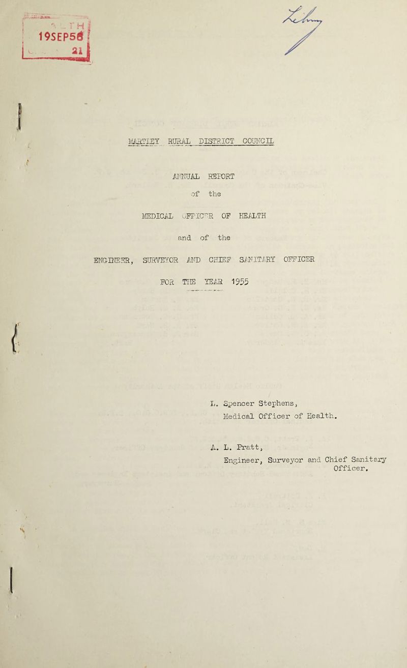 ^ . r h 19SEP5G ? MARTIEY RURAL DISTRICT COUNCIL ANNUAL REPORT of the MEDICAL OFFICER OF HEALTH and of the ENGINEER, SURVEYOR AND CHIEF SANITARY OFFICER FOR THE YEAR 1955 L. Spencer Stephens, Medical Officer of Health. A. L. Pratt, Engineer, Surveyor and Chief Sanitary Officer,