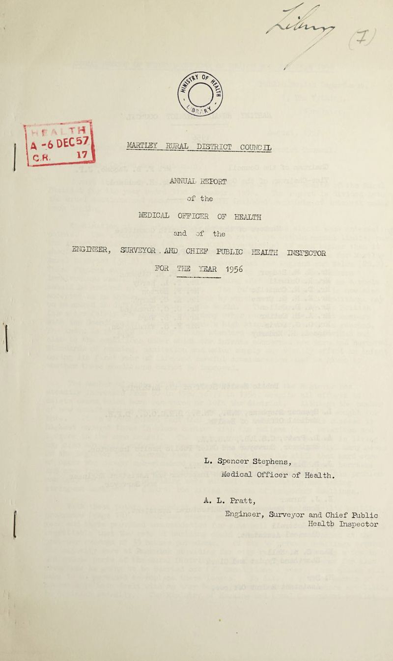 7 ANNUAL REPORT of the MEDICAL OFFICER OF HEALTH and of the nLCINEER, SURVEYOR . AND CHIEF PUBLIC HEALTH INSPECTOR FOR THE YEAR 195 6 L. Spencer Stephens, Medical Officer of Health. A. L. Pratt, ' Engineer, Surveyor and Chief Public Health Inspector