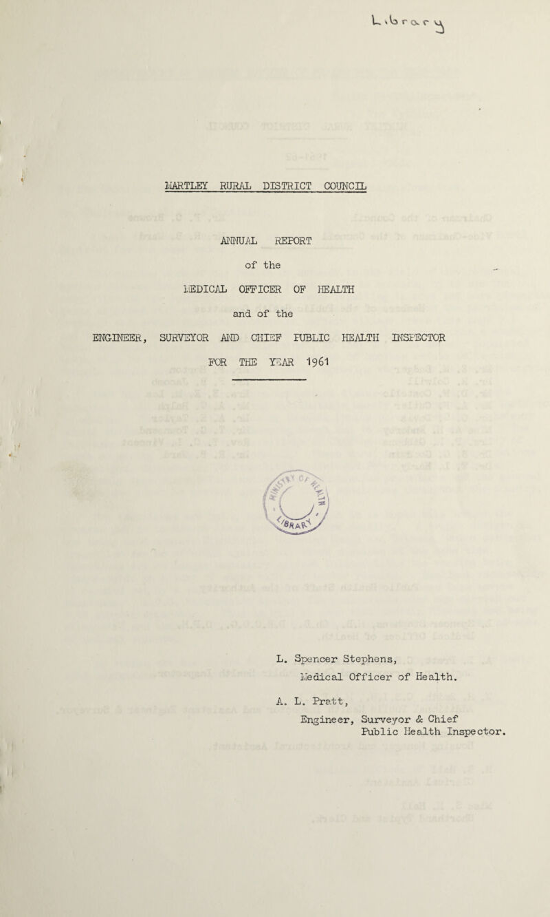 ENGINEER, L r <x r ANNUAL REPORT of the i.EDICAL OFFICER OF HEALTH and of the SURVEYOR AND CHIEF PUBLIC HEALTH INSPECTOR FOR THE YEAR I96I L. Spencer Stephens, Medical Officer of Health. A. L. Pratt, Engineer, Surveyor & Chief Public Health Inspector.
