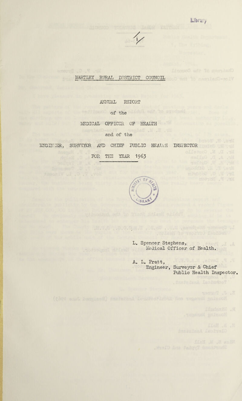 ANNUAL REPORT of the MEDICAL OFFICER OF HEALTH and of the ENGINEER, SURVEYOR AMD CHIEF PUBLIC HEALTH INSPECTOR FOR THE YEAR 19 63 L. Spencer Stephens, Medical Officer of Health. A. L. Pratt, Engineer, Surveyor & Chief Public Health Inspector.