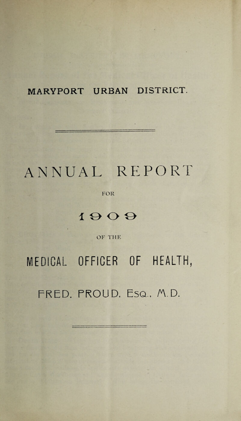 MARYPORT URBAN DISTRICT. ANNUAL REPORT 1 o o o OF THE MEDICAL OFFICER OF HEALTH, FRED. PROUD, Esq, M.D.