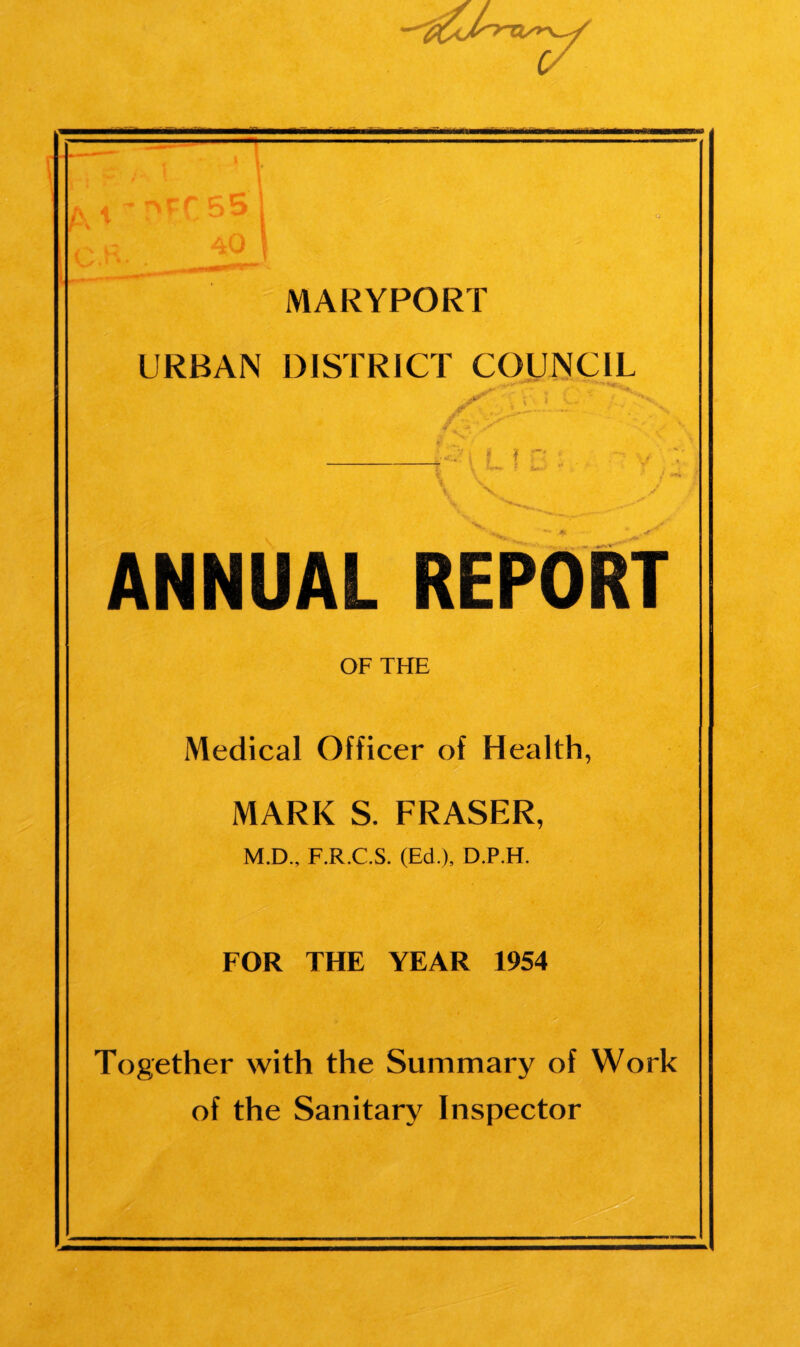 V T 55 40 URBAN DISTRICT COUNCIL ANNUAL REPORT OF THE Medical Officer of Health, MARK S. FRASER, M.D., F.R.C.S. (Ed.), D.P.H. FOR THE YEAR 1954 Together with the Summary of Work of the Sanitary Inspector