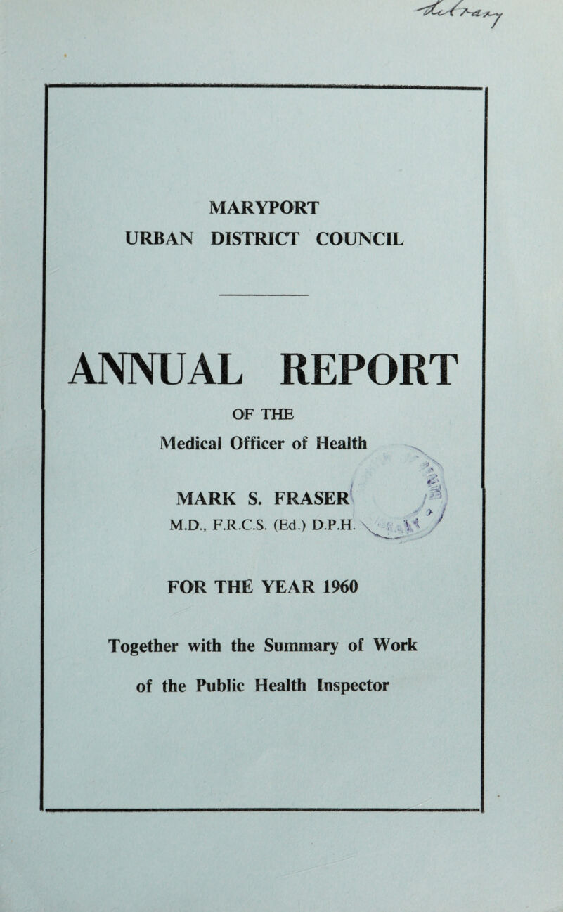 URBAN DISTRICT COUNCIL ANNUAL REPORT OF THE Medical Officer of Health il MARK S. FRASER ^ > J M.D., F.R.C.S. (Ed.) D.P.H. * FOR THE YEAR 1960 Together with the Summary of Work of the Public Health Inspector