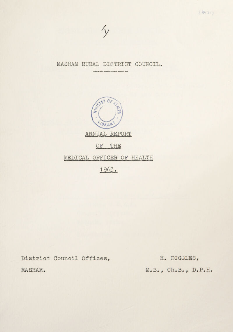 MA3HAM RURAL LISTRICT GOURGIL. ANNUAL REPORT OF THE KCEDIGAL QFFIGSR OF HEALTH 1963. District Gouncil Offices^ H DIGULES, MASHAM M.B., Gh.B., D.P.H.