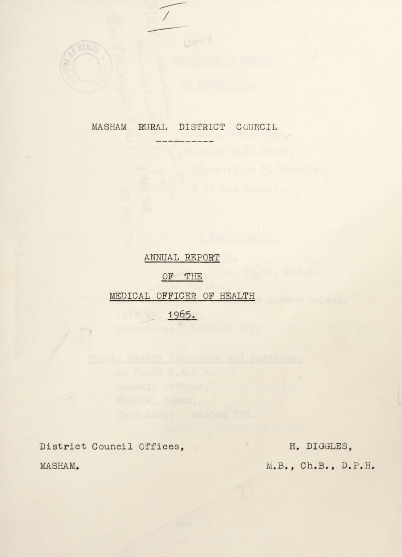 ANNUAL REPORT OF THE MEDICAL OFFICER OP HEALTH 1965. District Council Offices, MASHAM. M. H. DIOGLES, B. , Ch.B., D.P.H.