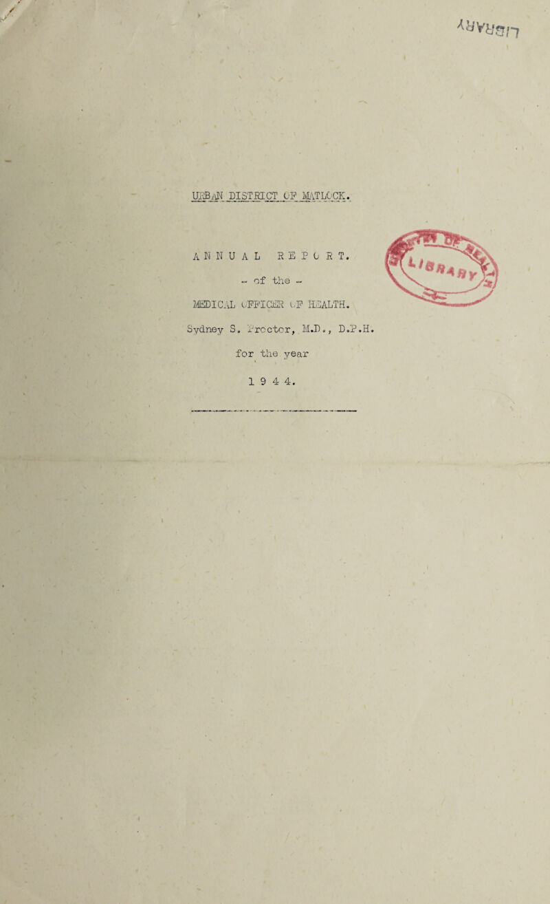 IM DISTHICT OP MATLOCK. ANNUAL REPOST. -- of the - MEDICAL OFFICER oF HEALTH. Sydney S. Procter, M.D., D.P.H. for the year 19 4 4