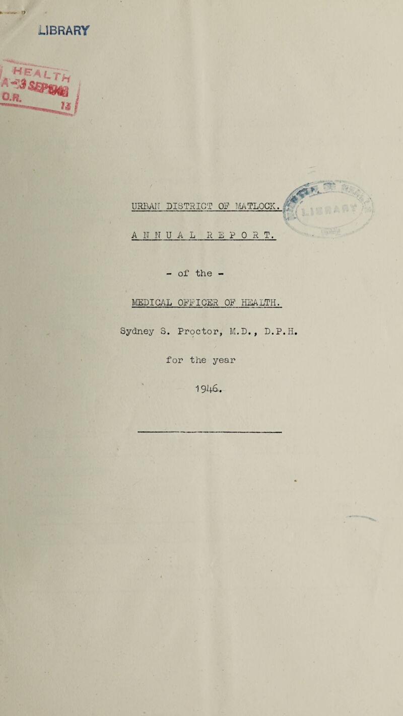 m: o LIBRARY URBAN DISTRICT OE MATLOCK. ANNUAL REPORT. - of the - MEDICAL OFFICER OF HEALTH. Sydney S. Proctor, M.D., D.P.H. for the year