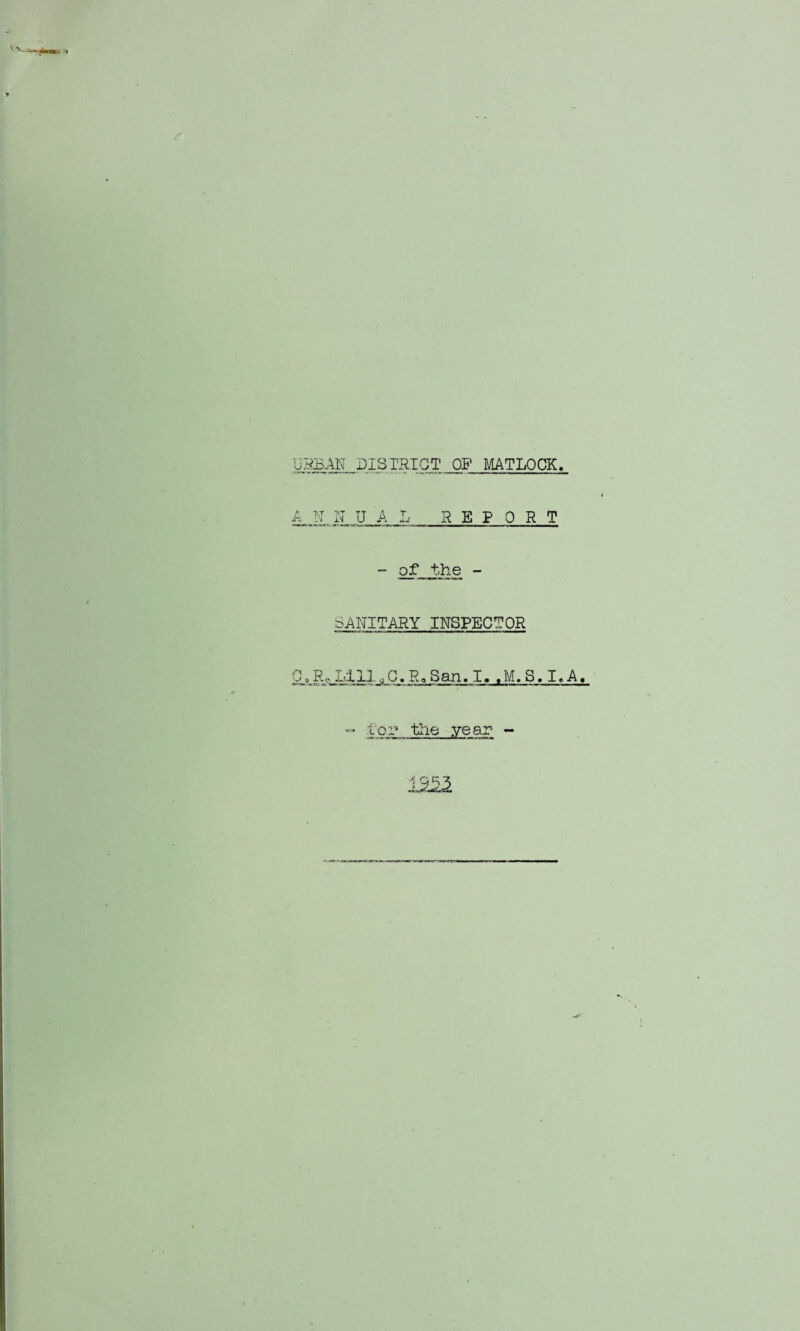 Ur^BAK BISTRIGT OP MATLOCK. A N IT TJ A L REPORT - of the - SANITARY INSPECTOR 0 AAdll.O.R.San.I. .M.S.I.A, tor tlie year -